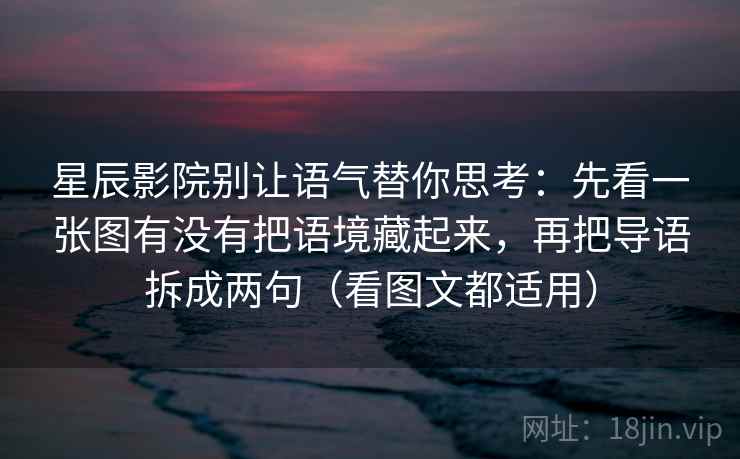 星辰影院别让语气替你思考:先看一张图有没有把语境藏起来,再把导语拆成两句(看图文都适用) 星辰影院别让语气替你思考:先看一张图有没有把语境藏起来,再把导语拆成两句(看图文都适用)