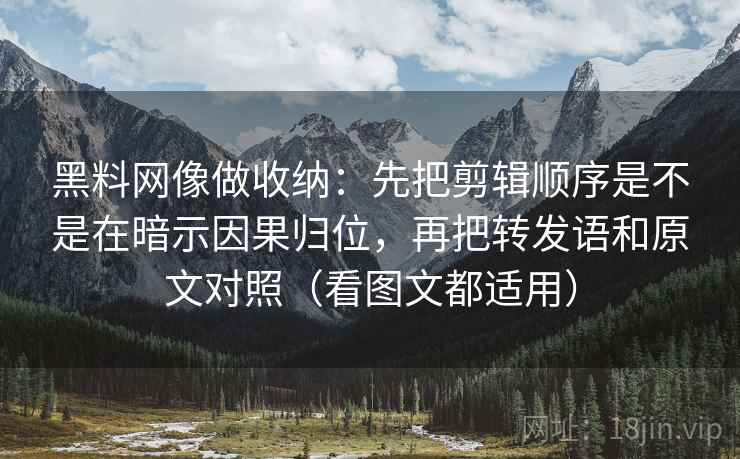 黑料网像做收纳：先把剪辑顺序是不是在暗示因果归位，再把转发语和原文对照（看图文都适用）