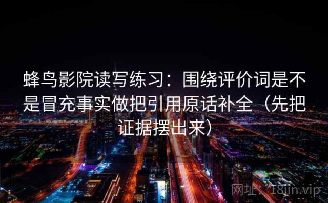 蜂鸟影院读写练习：围绕评价词是不是冒充事实做把引用原话补全（先把证据摆出来）