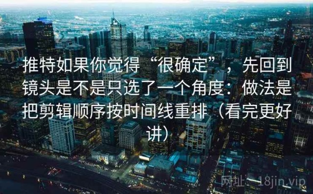 推特如果你觉得“很确定”，先回到镜头是不是只选了一个角度：做法是把剪辑顺序按时间线重排（看完更好讲）