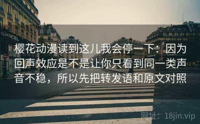 樱花动漫读到这儿我会停一下：因为回声效应是不是让你只看到同一类声音不稳，所以先把转发语和原文对照