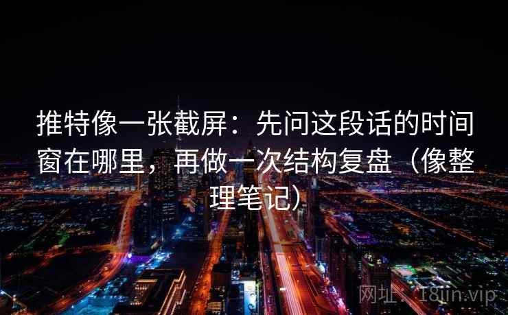 推特像一张截屏:先问这段话的时间窗在哪里,再做一次结构复盘(像整理笔记) 推特像一张截屏:先问这段话的时间窗在哪里,再做一次结构复盘(像整理笔记)