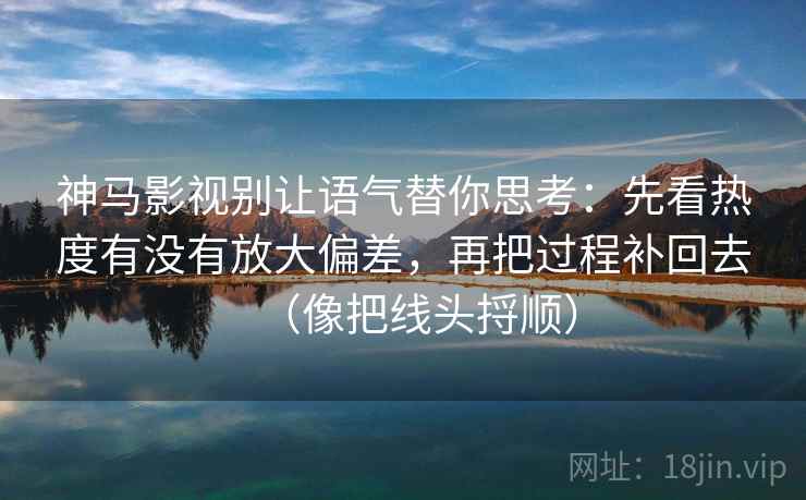 神马影视别让语气替你思考：先看热度有没有放大偏差，再把过程补回去（像把线头捋顺）