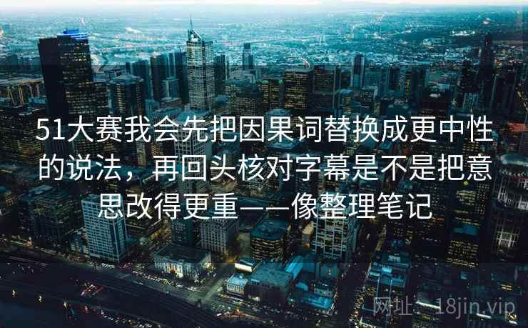 51大赛我会先把因果词替换成更中性的说法，再回头核对字幕是不是把意思改得更重——像整理笔记