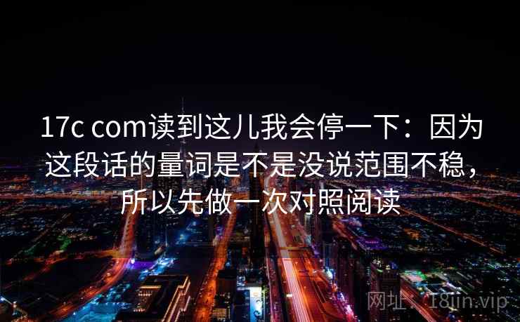 17c com读到这儿我会停一下:因为这段话的量词是不是没说范围不稳,所以先做一次对照阅读 17c com读到这儿我会停一下:因为这段话的量词是不是没说范围不稳,所以先做一次对照阅读