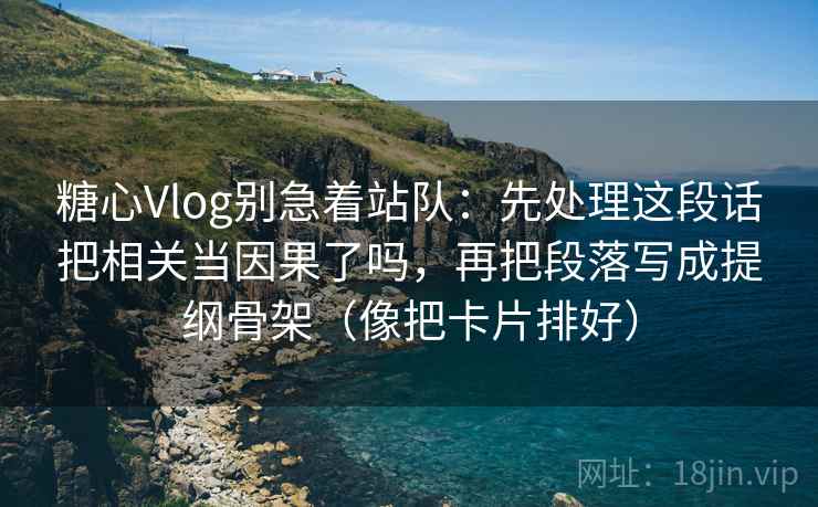 糖心Vlog别急着站队:先处理这段话把相关当因果了吗,再把段落写成提纲骨架(像把卡片排好) 糖心Vlog别急着站队:先处理这段话把相关当因果了吗,再把段落写成提纲骨架(像把卡片排好)