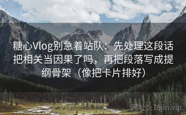 糖心Vlog别急着站队:先处理这段话把相关当因果了吗,再把段落写成提纲骨架(像把卡片排好) 糖心Vlog别急着站队:先处理这段话把相关当因果了吗,再把段落写成提纲骨架(像把卡片排好)
