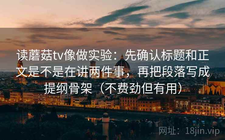 读蘑菇tv像做实验:先确认标题和正文是不是在讲两件事,再把段落写成提纲骨架(不费劲但有用) 读蘑菇tv像做实验:先确认标题和正文是不是在讲两件事,再把段落写成提纲骨架(不费劲但有用)