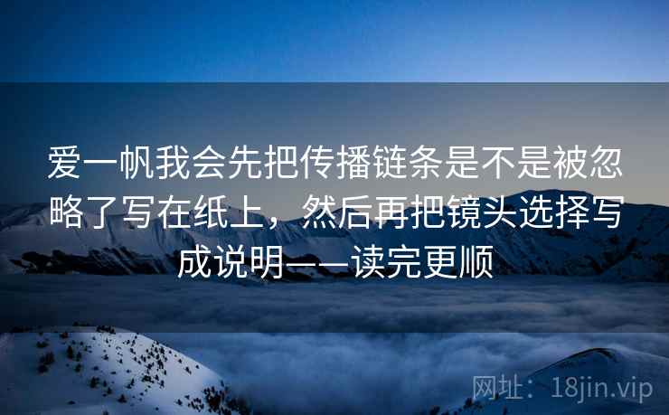 爱一帆我会先把传播链条是不是被忽略了写在纸上，然后再把镜头选择写成说明——读完更顺