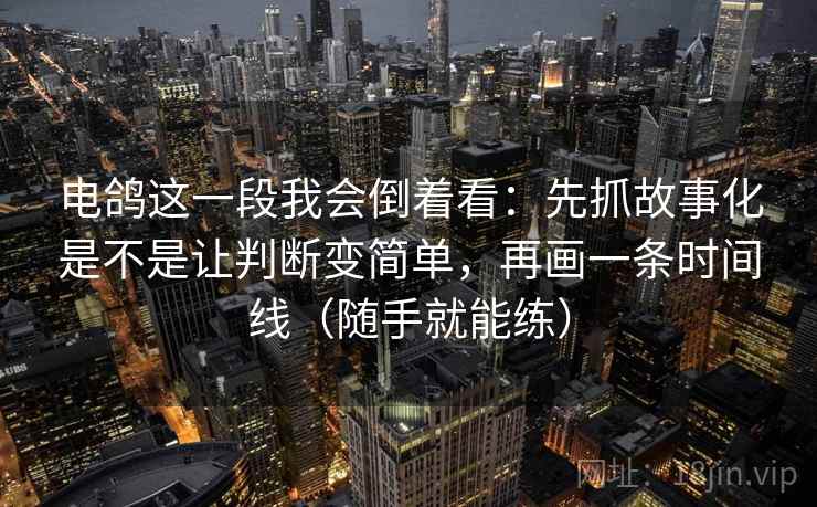电鸽这一段我会倒着看：先抓故事化是不是让判断变简单，再画一条时间线（随手就能练）