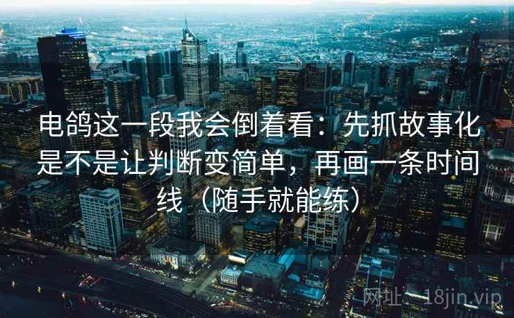 电鸽这一段我会倒着看：先抓故事化是不是让判断变简单，再画一条时间线（随手就能练）